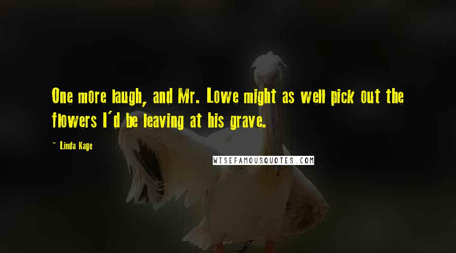 Linda Kage Quotes: One more laugh, and Mr. Lowe might as well pick out the flowers I'd be leaving at his grave.