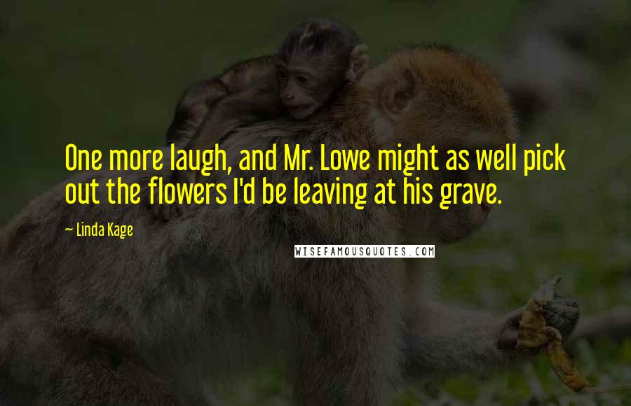 Linda Kage Quotes: One more laugh, and Mr. Lowe might as well pick out the flowers I'd be leaving at his grave.