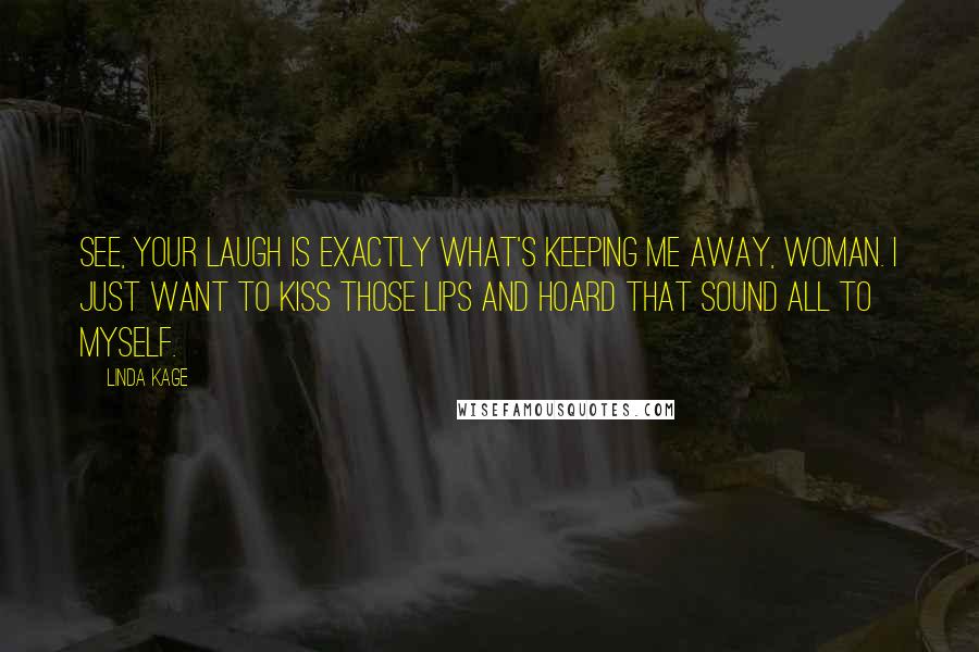 Linda Kage Quotes: See, your laugh is exactly what's keeping me away, woman. I just want to kiss those lips and hoard that sound all to myself.