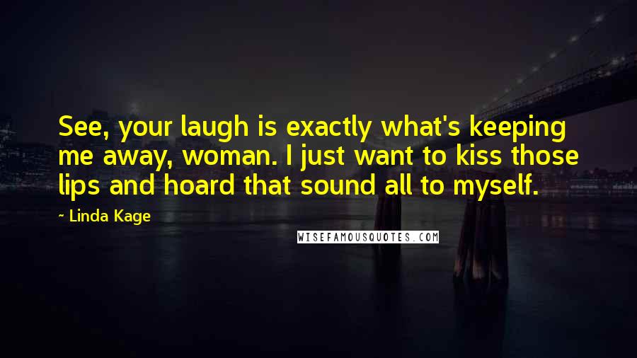 Linda Kage Quotes: See, your laugh is exactly what's keeping me away, woman. I just want to kiss those lips and hoard that sound all to myself.