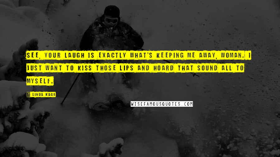 Linda Kage Quotes: See, your laugh is exactly what's keeping me away, woman. I just want to kiss those lips and hoard that sound all to myself.