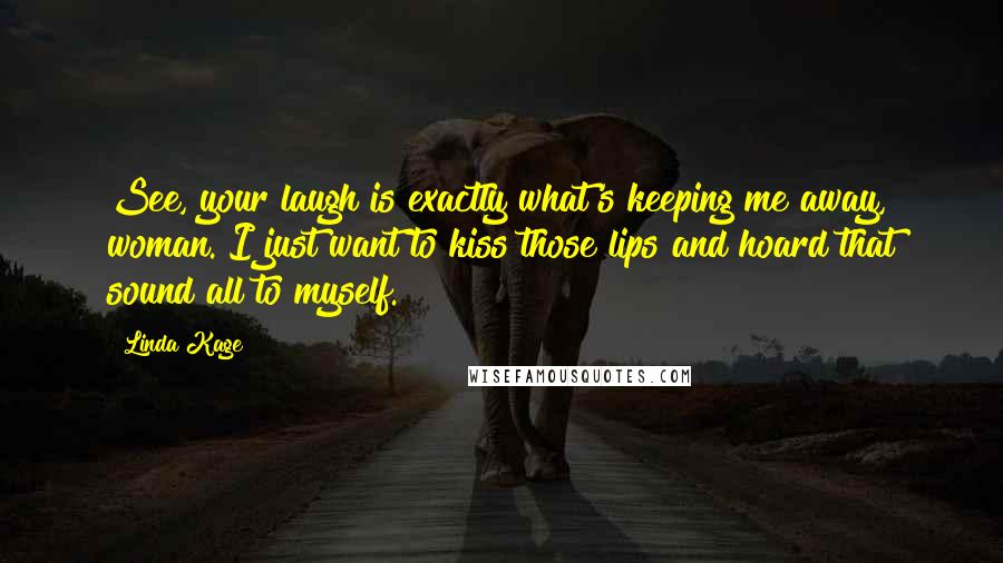 Linda Kage Quotes: See, your laugh is exactly what's keeping me away, woman. I just want to kiss those lips and hoard that sound all to myself.