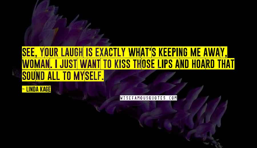 Linda Kage Quotes: See, your laugh is exactly what's keeping me away, woman. I just want to kiss those lips and hoard that sound all to myself.