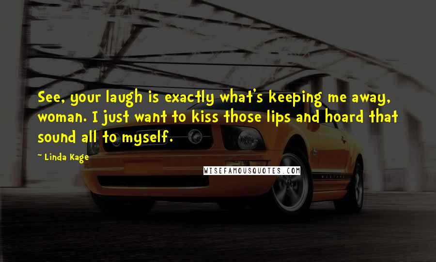 Linda Kage Quotes: See, your laugh is exactly what's keeping me away, woman. I just want to kiss those lips and hoard that sound all to myself.