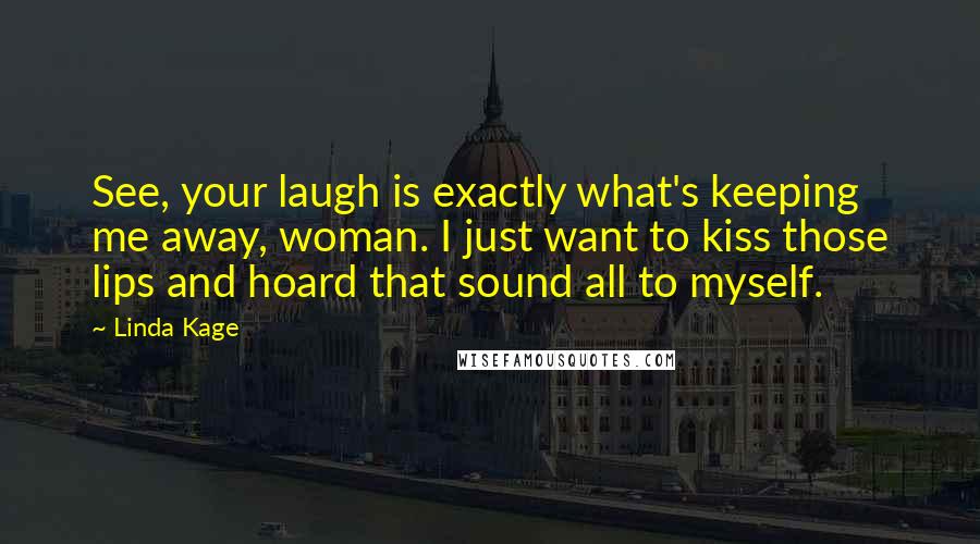 Linda Kage Quotes: See, your laugh is exactly what's keeping me away, woman. I just want to kiss those lips and hoard that sound all to myself.