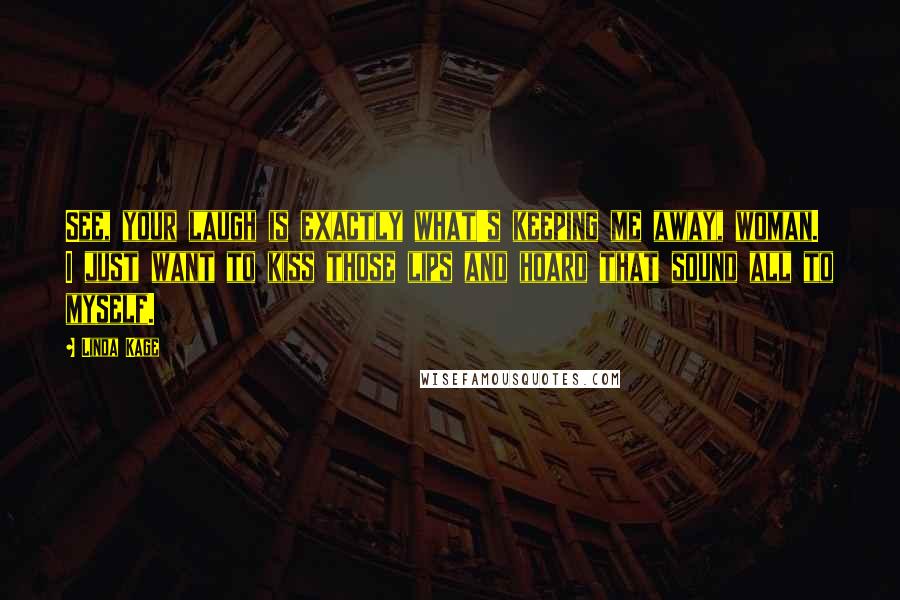 Linda Kage Quotes: See, your laugh is exactly what's keeping me away, woman. I just want to kiss those lips and hoard that sound all to myself.