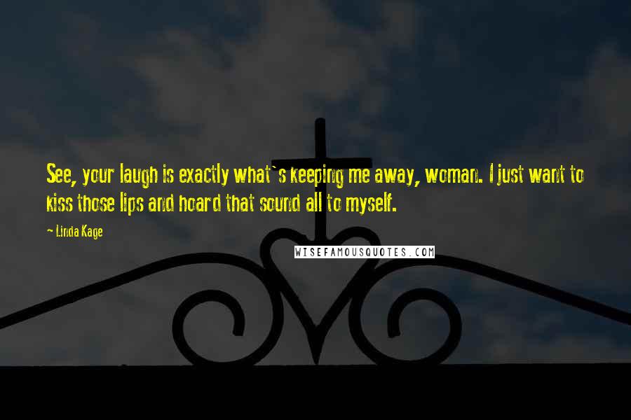 Linda Kage Quotes: See, your laugh is exactly what's keeping me away, woman. I just want to kiss those lips and hoard that sound all to myself.