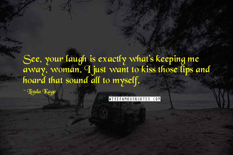 Linda Kage Quotes: See, your laugh is exactly what's keeping me away, woman. I just want to kiss those lips and hoard that sound all to myself.