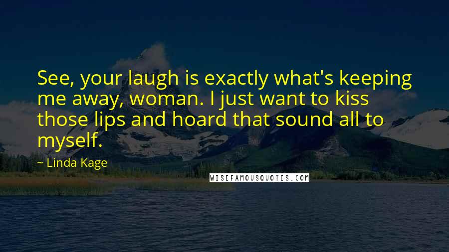 Linda Kage Quotes: See, your laugh is exactly what's keeping me away, woman. I just want to kiss those lips and hoard that sound all to myself.