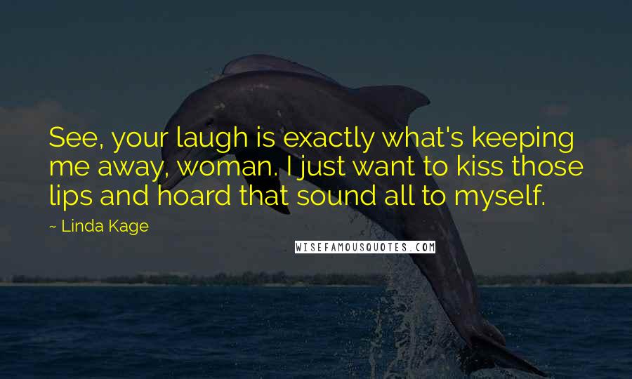 Linda Kage Quotes: See, your laugh is exactly what's keeping me away, woman. I just want to kiss those lips and hoard that sound all to myself.