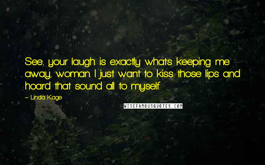 Linda Kage Quotes: See, your laugh is exactly what's keeping me away, woman. I just want to kiss those lips and hoard that sound all to myself.