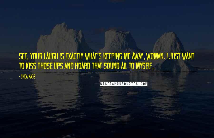 Linda Kage Quotes: See, your laugh is exactly what's keeping me away, woman. I just want to kiss those lips and hoard that sound all to myself.