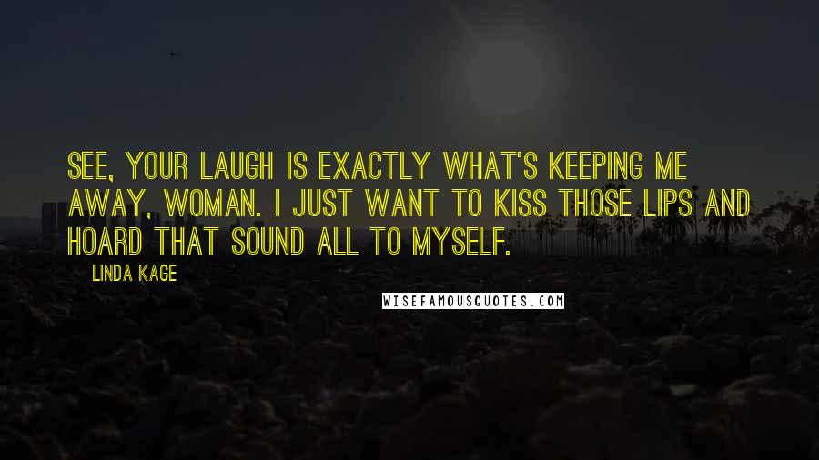 Linda Kage Quotes: See, your laugh is exactly what's keeping me away, woman. I just want to kiss those lips and hoard that sound all to myself.