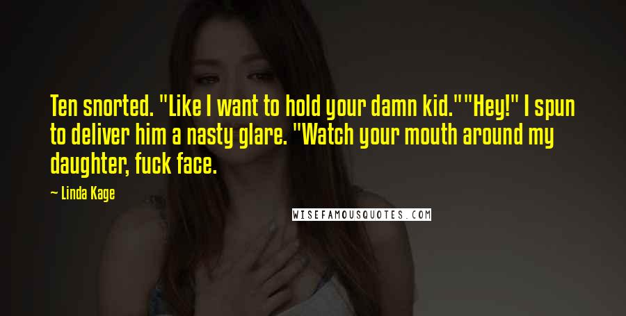 Linda Kage Quotes: Ten snorted. "Like I want to hold your damn kid.""Hey!" I spun to deliver him a nasty glare. "Watch your mouth around my daughter, fuck face.