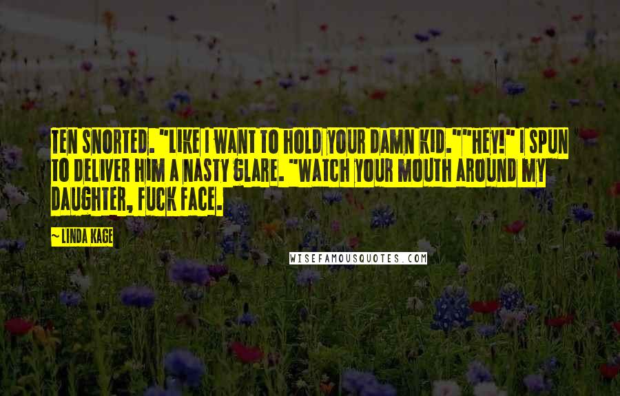 Linda Kage Quotes: Ten snorted. "Like I want to hold your damn kid.""Hey!" I spun to deliver him a nasty glare. "Watch your mouth around my daughter, fuck face.