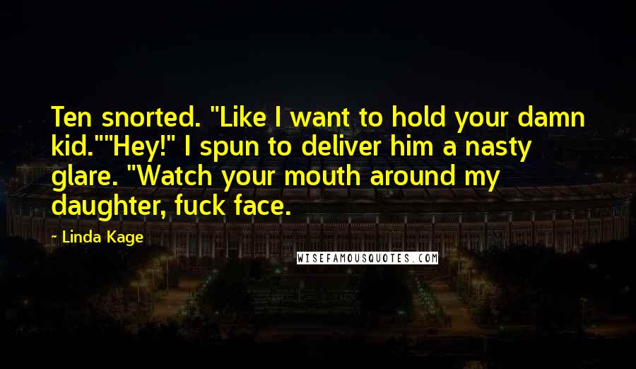 Linda Kage Quotes: Ten snorted. "Like I want to hold your damn kid.""Hey!" I spun to deliver him a nasty glare. "Watch your mouth around my daughter, fuck face.