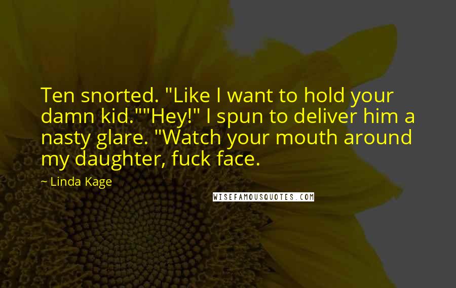 Linda Kage Quotes: Ten snorted. "Like I want to hold your damn kid.""Hey!" I spun to deliver him a nasty glare. "Watch your mouth around my daughter, fuck face.