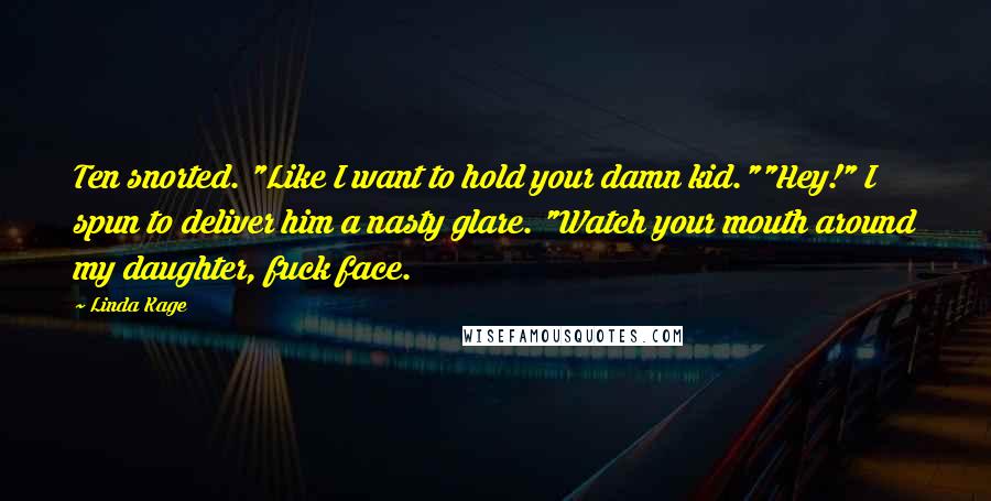 Linda Kage Quotes: Ten snorted. "Like I want to hold your damn kid.""Hey!" I spun to deliver him a nasty glare. "Watch your mouth around my daughter, fuck face.