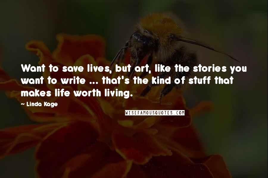 Linda Kage Quotes: Want to save lives, but art, like the stories you want to write ... that's the kind of stuff that makes life worth living.