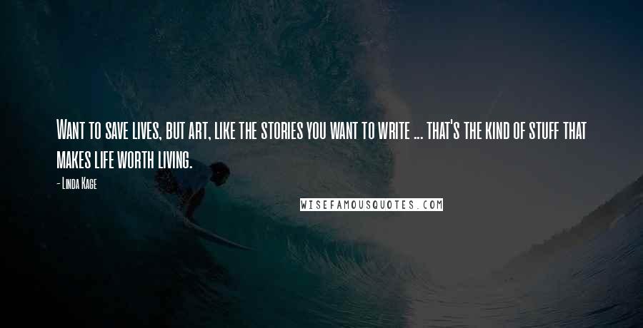 Linda Kage Quotes: Want to save lives, but art, like the stories you want to write ... that's the kind of stuff that makes life worth living.