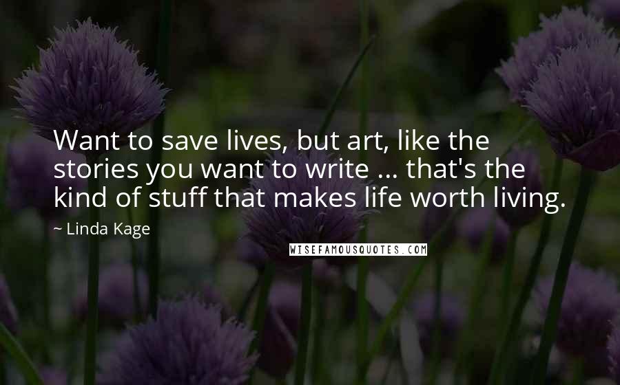 Linda Kage Quotes: Want to save lives, but art, like the stories you want to write ... that's the kind of stuff that makes life worth living.