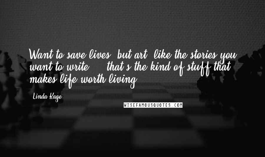 Linda Kage Quotes: Want to save lives, but art, like the stories you want to write ... that's the kind of stuff that makes life worth living.