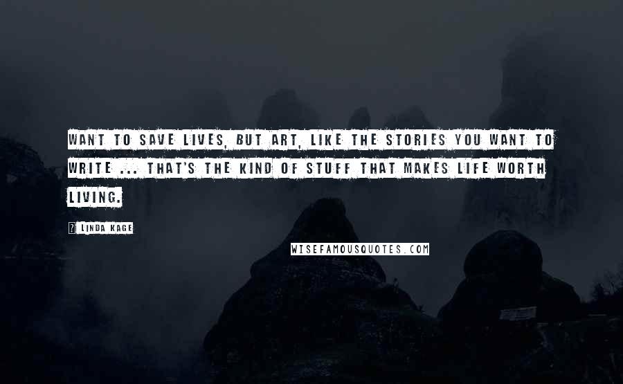 Linda Kage Quotes: Want to save lives, but art, like the stories you want to write ... that's the kind of stuff that makes life worth living.