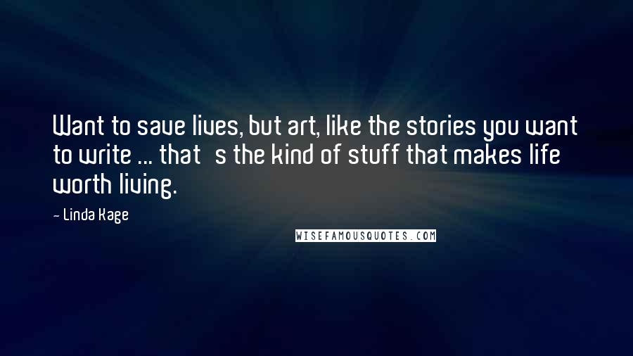 Linda Kage Quotes: Want to save lives, but art, like the stories you want to write ... that's the kind of stuff that makes life worth living.