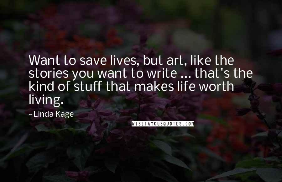 Linda Kage Quotes: Want to save lives, but art, like the stories you want to write ... that's the kind of stuff that makes life worth living.