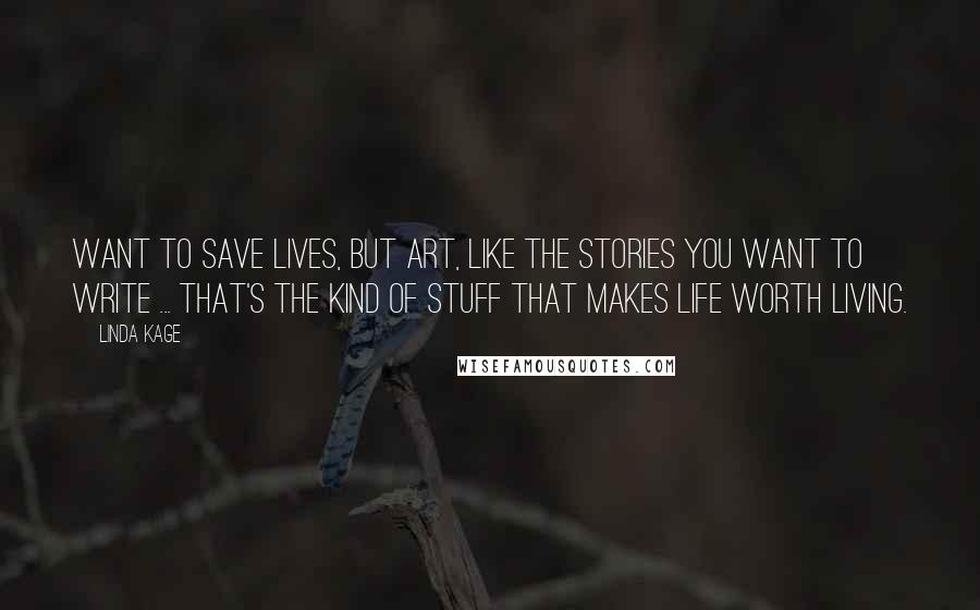 Linda Kage Quotes: Want to save lives, but art, like the stories you want to write ... that's the kind of stuff that makes life worth living.