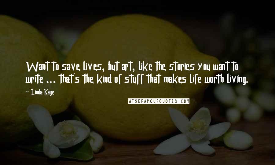 Linda Kage Quotes: Want to save lives, but art, like the stories you want to write ... that's the kind of stuff that makes life worth living.