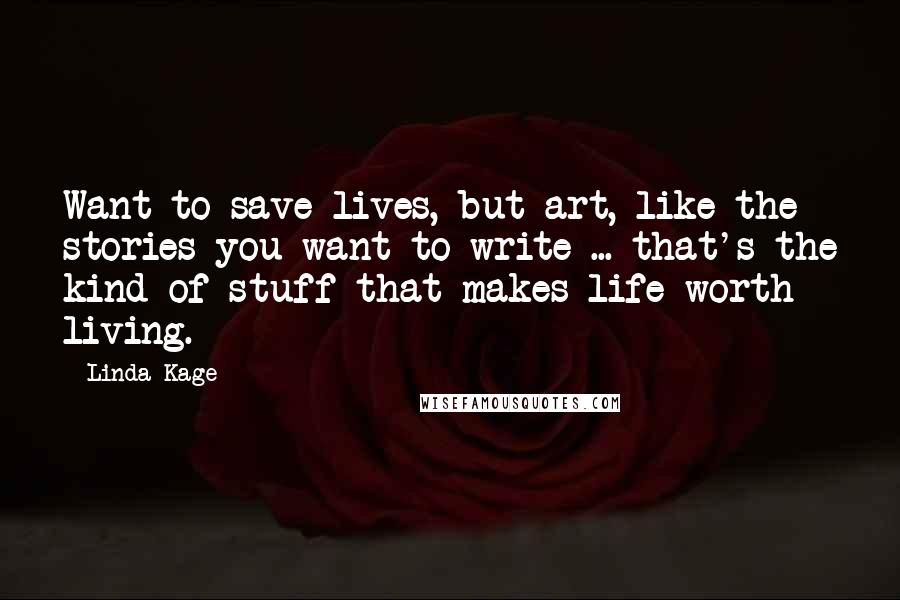 Linda Kage Quotes: Want to save lives, but art, like the stories you want to write ... that's the kind of stuff that makes life worth living.