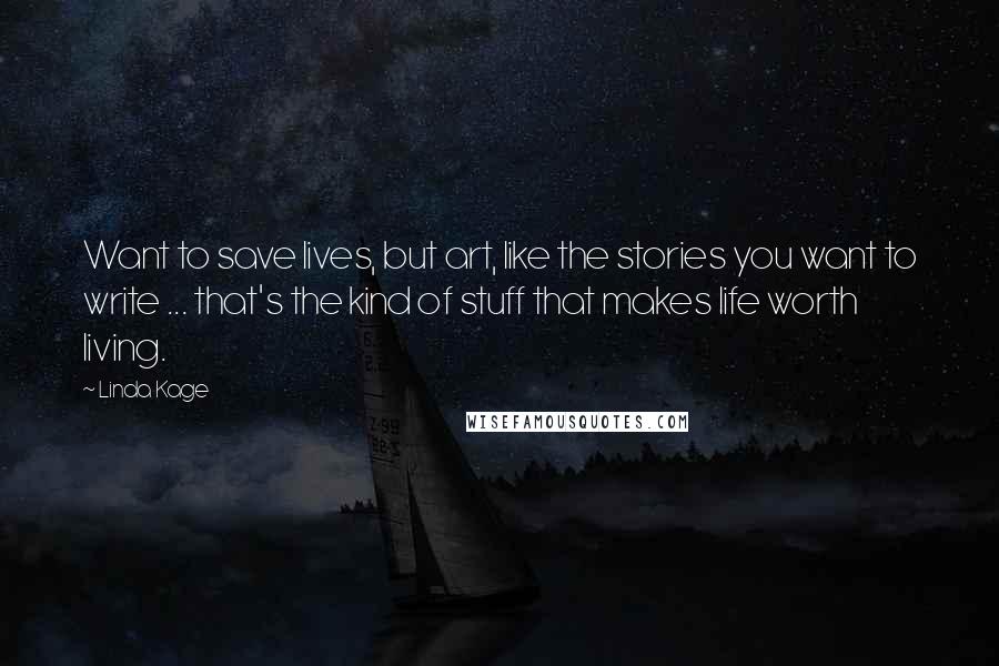 Linda Kage Quotes: Want to save lives, but art, like the stories you want to write ... that's the kind of stuff that makes life worth living.