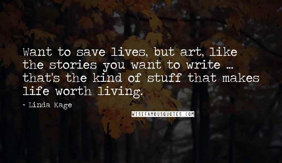 Linda Kage Quotes: Want to save lives, but art, like the stories you want to write ... that's the kind of stuff that makes life worth living.