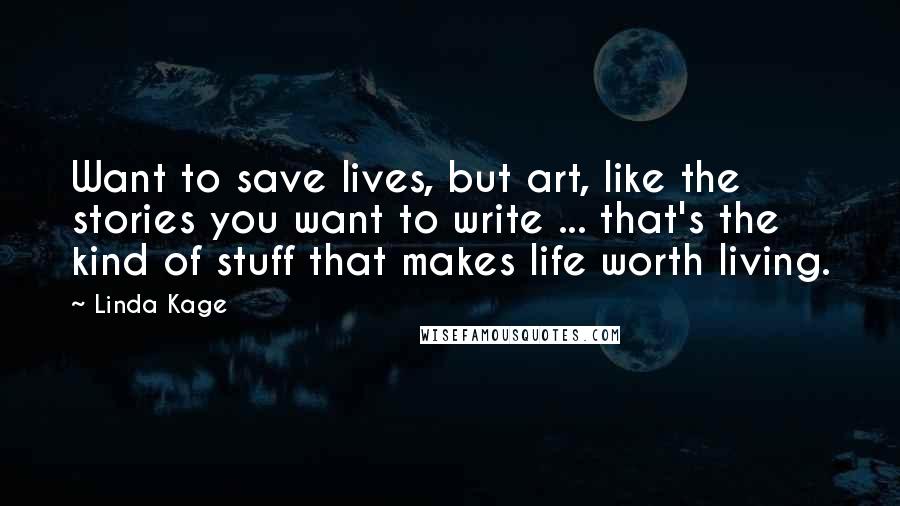 Linda Kage Quotes: Want to save lives, but art, like the stories you want to write ... that's the kind of stuff that makes life worth living.