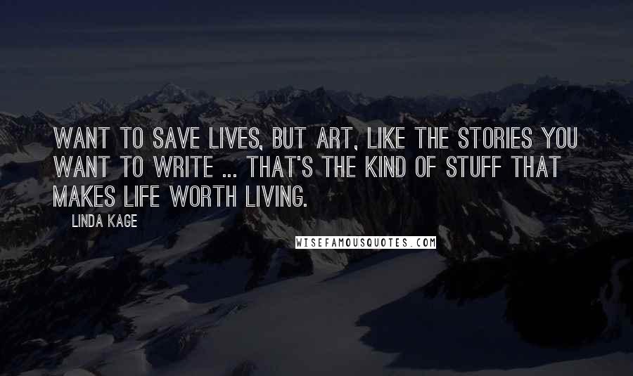 Linda Kage Quotes: Want to save lives, but art, like the stories you want to write ... that's the kind of stuff that makes life worth living.