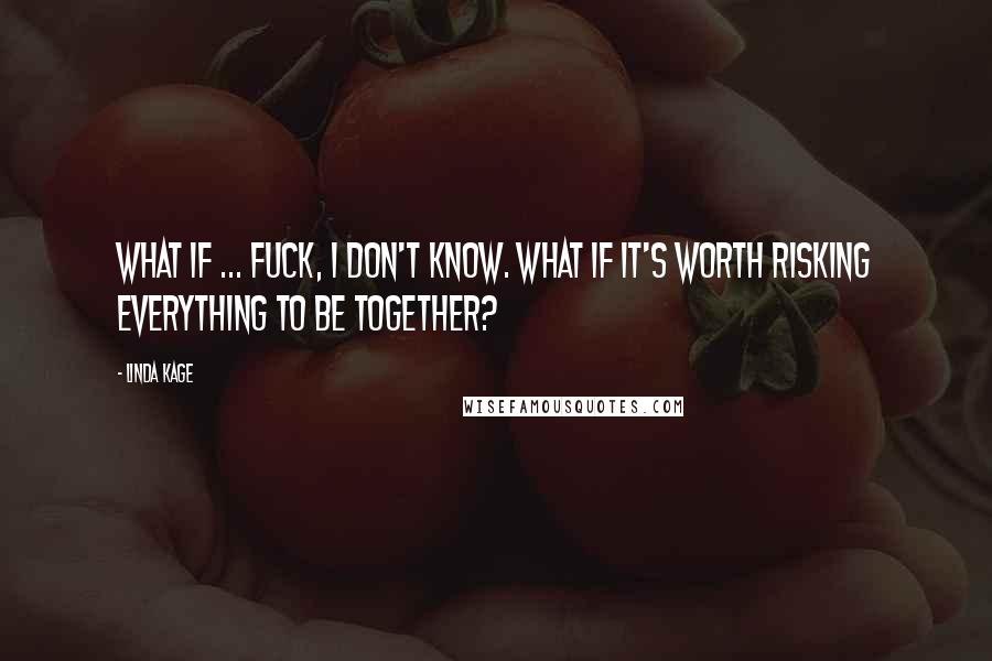 Linda Kage Quotes: What if ... fuck, I don't know. What if it's worth risking everything to be together?