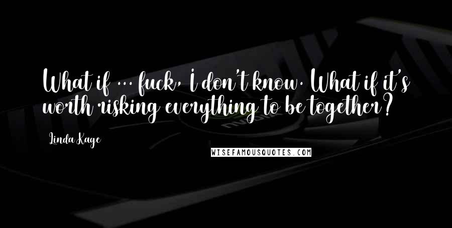 Linda Kage Quotes: What if ... fuck, I don't know. What if it's worth risking everything to be together?