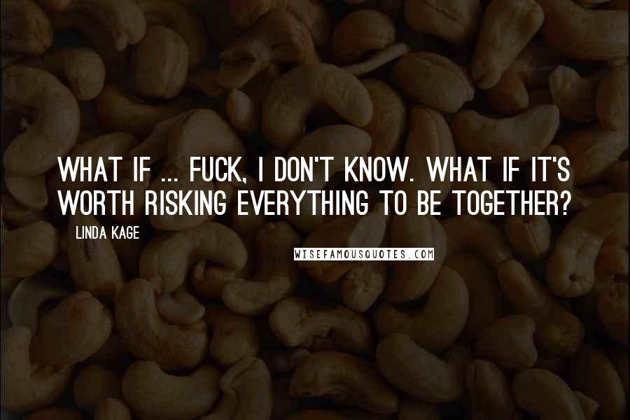 Linda Kage Quotes: What if ... fuck, I don't know. What if it's worth risking everything to be together?