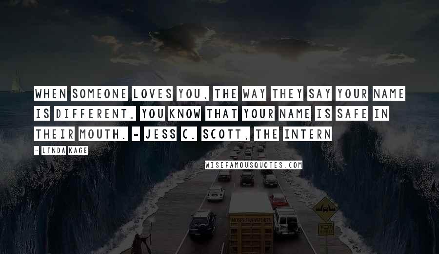 Linda Kage Quotes: When someone loves you, the way they say your name is different. You know that your name is safe in their mouth. - Jess C. Scott, The Intern