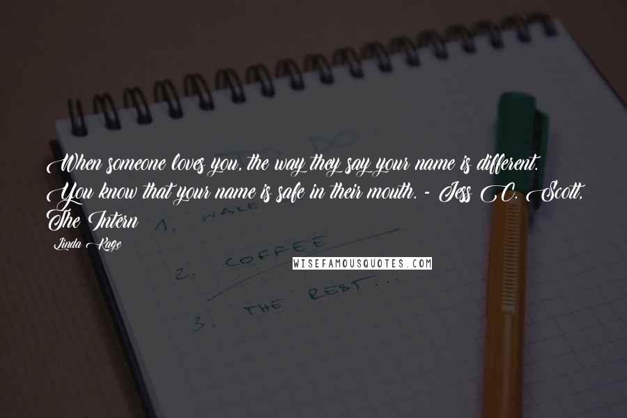 Linda Kage Quotes: When someone loves you, the way they say your name is different. You know that your name is safe in their mouth. - Jess C. Scott, The Intern