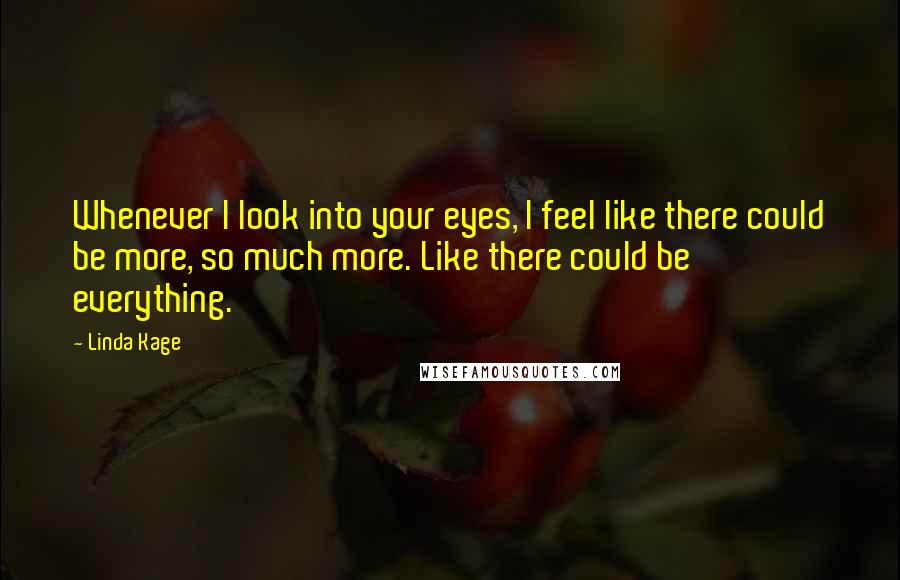 Linda Kage Quotes: Whenever I look into your eyes, I feel like there could be more, so much more. Like there could be everything.