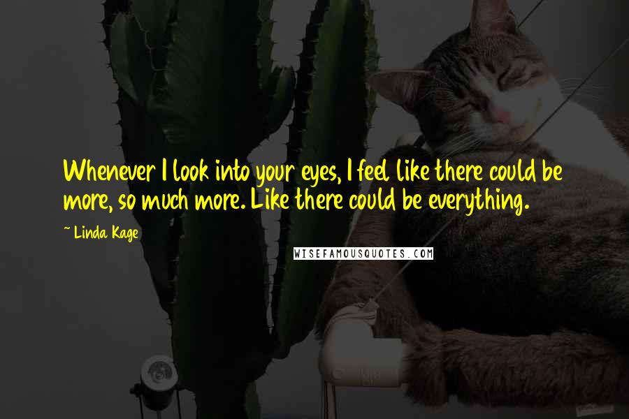 Linda Kage Quotes: Whenever I look into your eyes, I feel like there could be more, so much more. Like there could be everything.