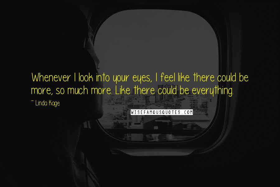 Linda Kage Quotes: Whenever I look into your eyes, I feel like there could be more, so much more. Like there could be everything.