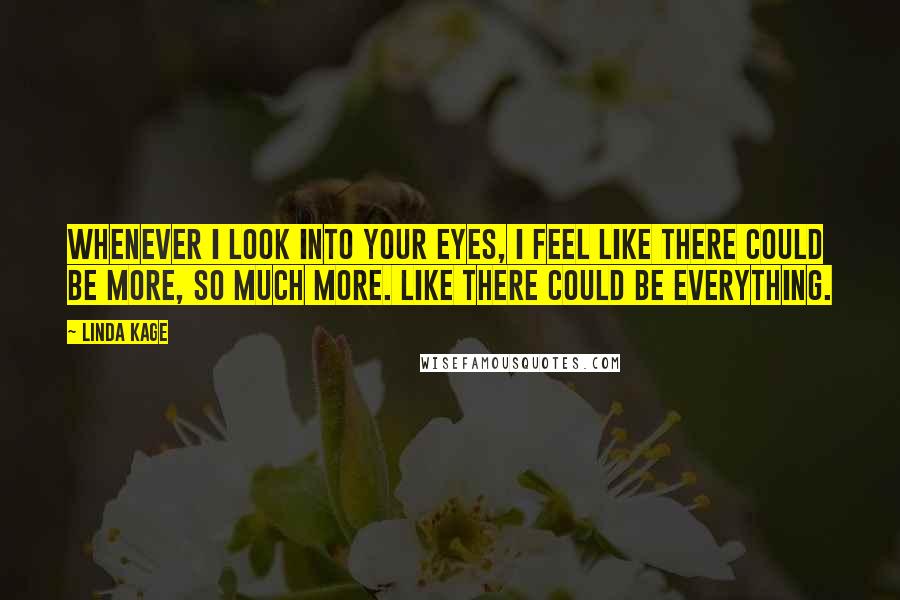 Linda Kage Quotes: Whenever I look into your eyes, I feel like there could be more, so much more. Like there could be everything.