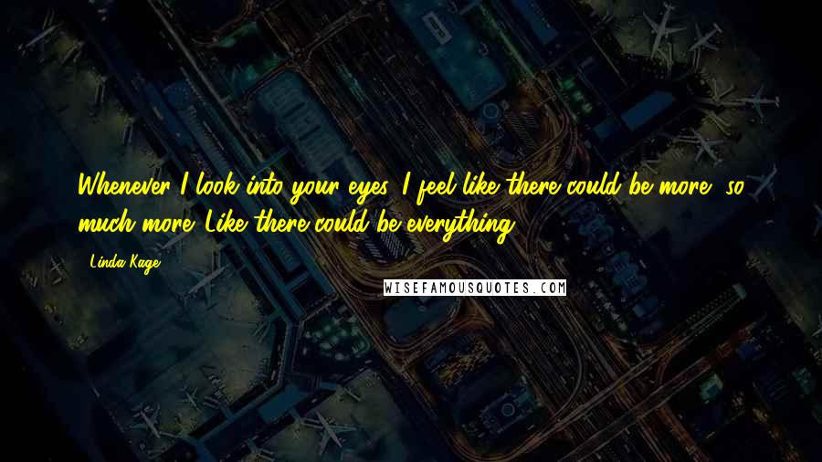 Linda Kage Quotes: Whenever I look into your eyes, I feel like there could be more, so much more. Like there could be everything.