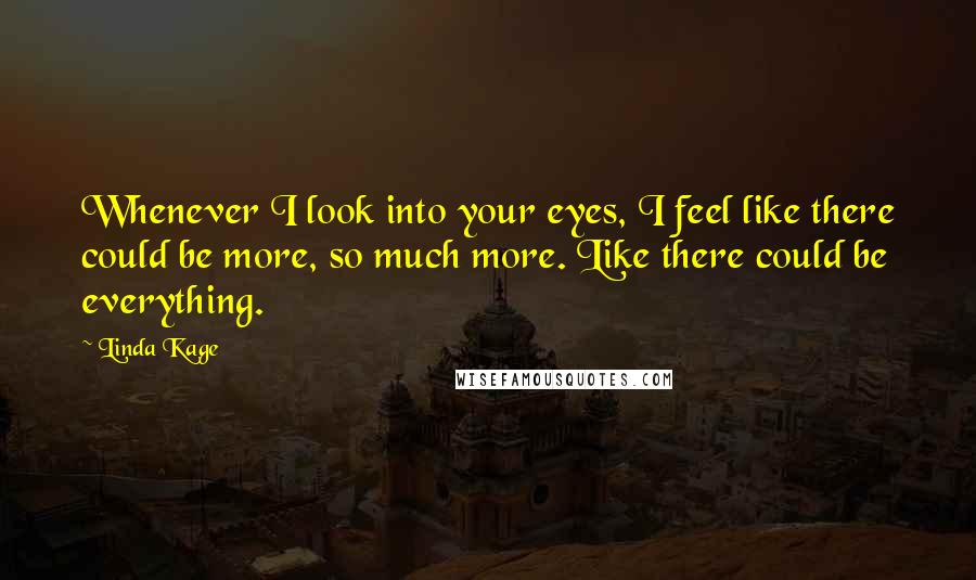 Linda Kage Quotes: Whenever I look into your eyes, I feel like there could be more, so much more. Like there could be everything.