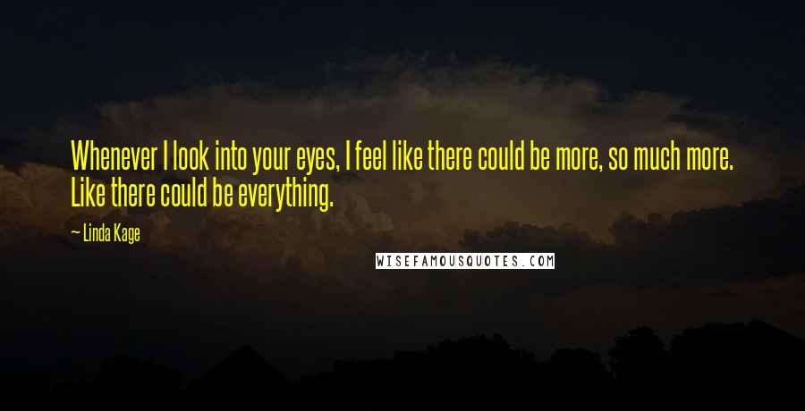 Linda Kage Quotes: Whenever I look into your eyes, I feel like there could be more, so much more. Like there could be everything.