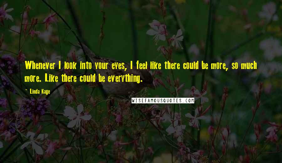 Linda Kage Quotes: Whenever I look into your eyes, I feel like there could be more, so much more. Like there could be everything.