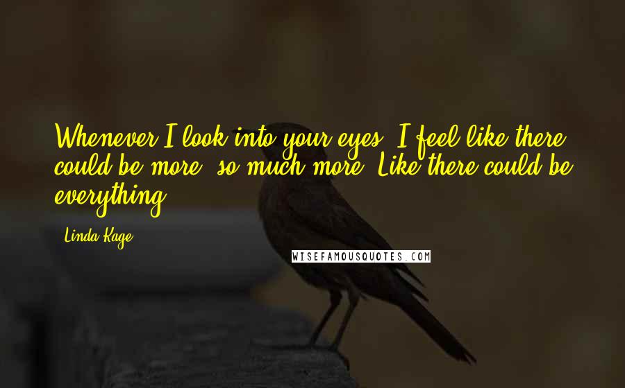 Linda Kage Quotes: Whenever I look into your eyes, I feel like there could be more, so much more. Like there could be everything.